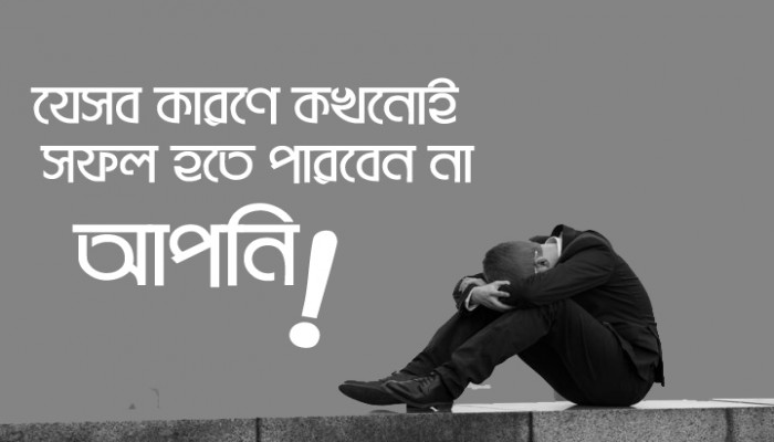 যেসব কারণে কখনোই সফল হতে পারবেন না আপনি